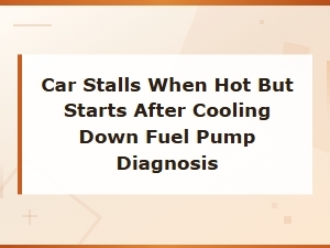 Car Stalls When Hot? Fuel Pump Diagnosis and Overheating Symptoms