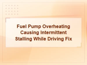 Fuel Pump Overheating Causing Intermittent Stalling While Driving: Symptoms and Fixes