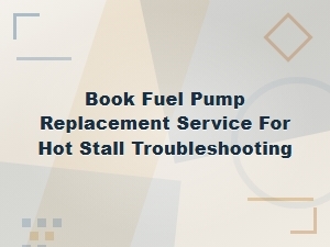 Fuel Pump Replacement Service for Hot Stall Troubleshooting Guide